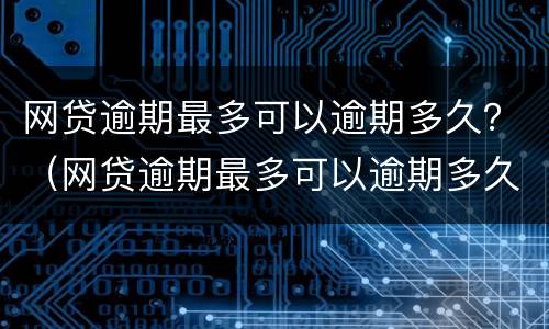 网贷逾期最多可以逾期多久？（网贷逾期最多可以逾期多久还款）