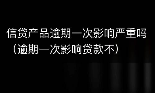 信贷产品逾期一次影响严重吗（逾期一次影响贷款不）