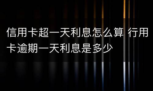 信用卡超一天利息怎么算 行用卡逾期一天利息是多少