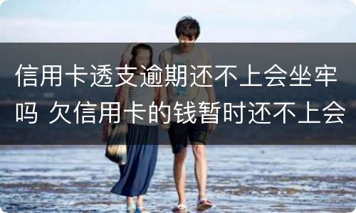 信用卡透支逾期还不上会坐牢吗 欠信用卡的钱暂时还不上会坐牢吗