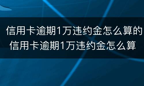 信用卡逾期1万违约金怎么算的 信用卡逾期1万违约金怎么算的呢