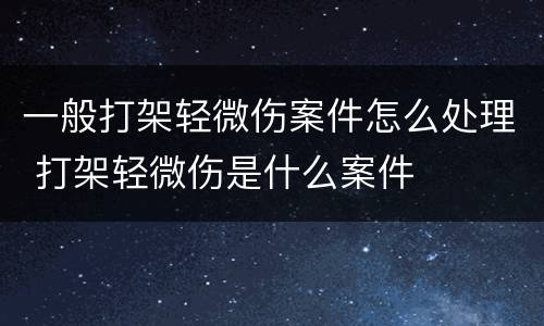 一般打架轻微伤案件怎么处理 打架轻微伤是什么案件