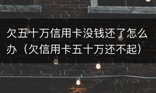 欠五十万信用卡没钱还了怎么办（欠信用卡五十万还不起）