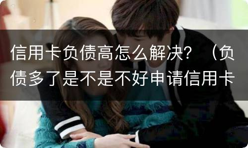 信用卡负债高怎么解决？（负债多了是不是不好申请信用卡）