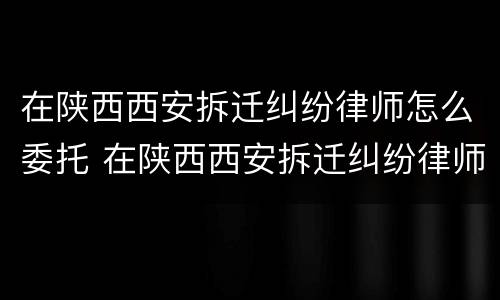 在陕西西安拆迁纠纷律师怎么委托 在陕西西安拆迁纠纷律师怎么委托代理
