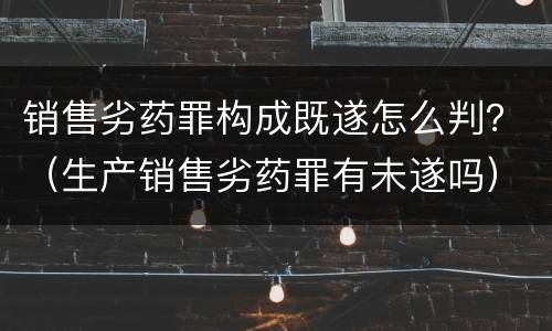 销售劣药罪构成既遂怎么判？（生产销售劣药罪有未遂吗）