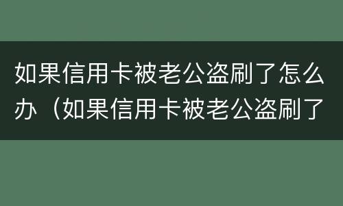 如果信用卡被老公盗刷了怎么办（如果信用卡被老公盗刷了怎么办呢）