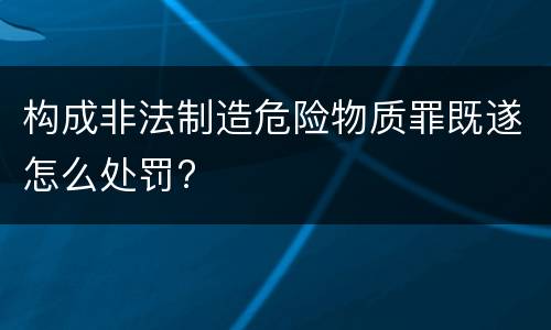 构成非法制造危险物质罪既遂怎么处罚?