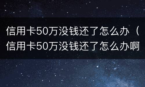 信用卡50万没钱还了怎么办（信用卡50万没钱还了怎么办啊）