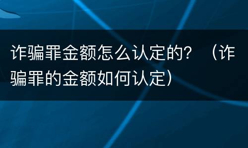 诈骗罪金额怎么认定的？（诈骗罪的金额如何认定）