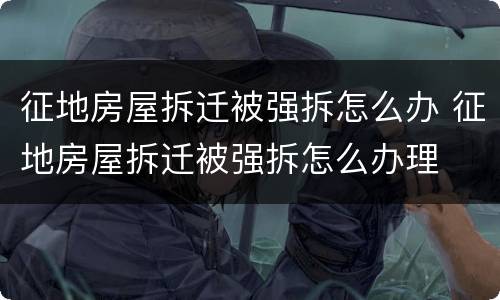 征地房屋拆迁被强拆怎么办 征地房屋拆迁被强拆怎么办理