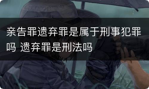 亲告罪遗弃罪是属于刑事犯罪吗 遗弃罪是刑法吗