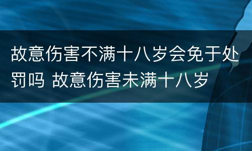 故意伤害不满十八岁会免于处罚吗 故意伤害未满十八岁
