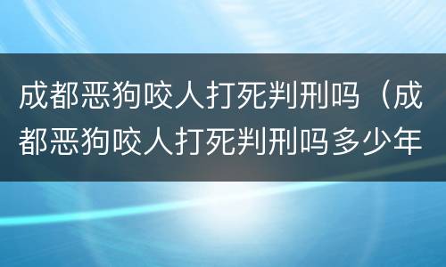 成都恶狗咬人打死判刑吗（成都恶狗咬人打死判刑吗多少年）