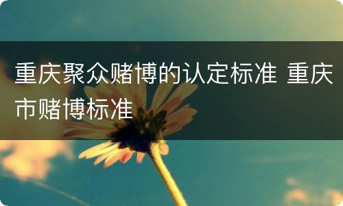 重庆聚众赌博的认定标准 重庆市赌博标准