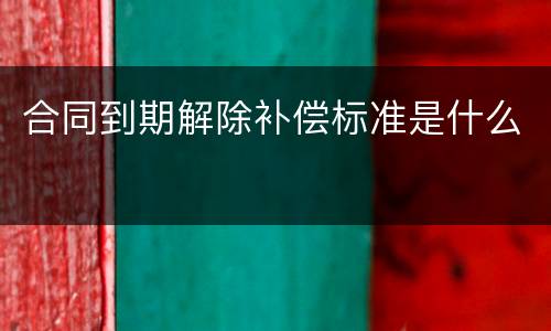 合同到期解除补偿标准是什么