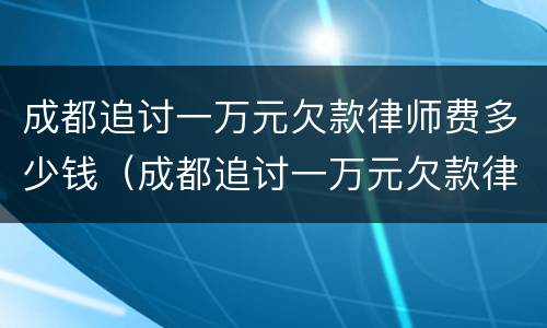 成都追讨一万元欠款律师费多少钱（成都追讨一万元欠款律师费多少钱啊）