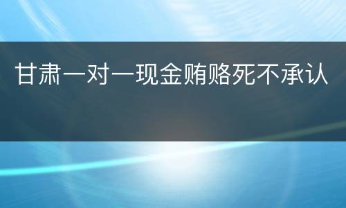 甘肃一对一现金贿赂死不承认