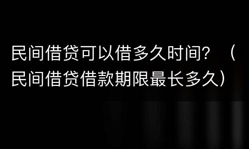民间借贷可以借多久时间？（民间借贷借款期限最长多久）