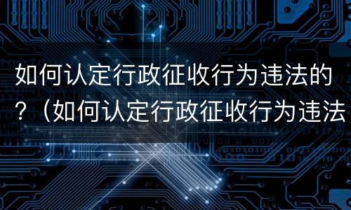 如何认定行政征收行为违法的?（如何认定行政征收行为违法的行为）