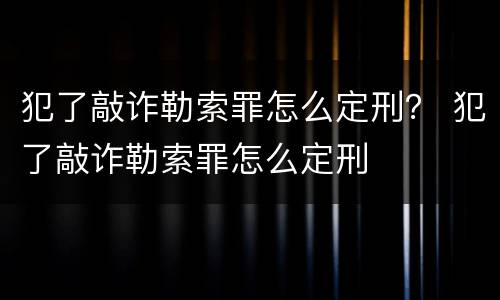 犯了敲诈勒索罪怎么定刑？ 犯了敲诈勒索罪怎么定刑
