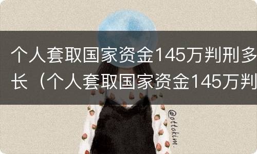 个人套取国家资金145万判刑多长（个人套取国家资金145万判刑多长时间）
