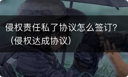 侵权责任私了协议怎么签订？（侵权达成协议）