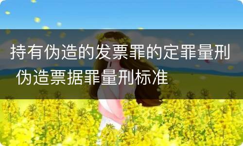 持有伪造的发票罪的定罪量刑 伪造票据罪量刑标准