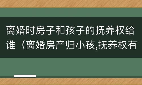 离婚时房子和孩子的抚养权给谁（离婚房产归小孩,抚养权有权利卖吗）