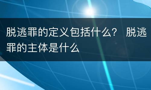 脱逃罪的定义包括什么？ 脱逃罪的主体是什么