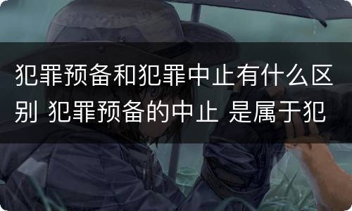 犯罪预备和犯罪中止有什么区别 犯罪预备的中止 是属于犯罪预备还是犯罪中止