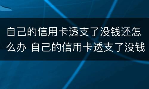自己的信用卡透支了没钱还怎么办 自己的信用卡透支了没钱还怎么办呢