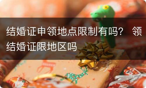 结婚证申领地点限制有吗？ 领结婚证限地区吗