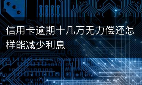 信用卡逾期十几万无力偿还怎样能减少利息