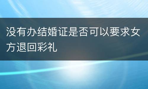 没有办结婚证是否可以要求女方退回彩礼