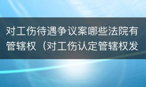 对工伤待遇争议案哪些法院有管辖权（对工伤认定管辖权发生争议的）