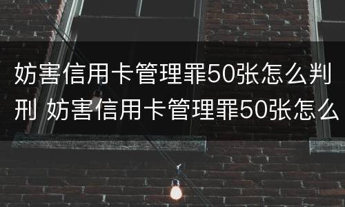 妨害信用卡管理罪50张怎么判刑 妨害信用卡管理罪50张怎么判刑的