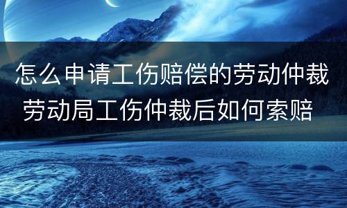 怎么申请工伤赔偿的劳动仲裁 劳动局工伤仲裁后如何索赔