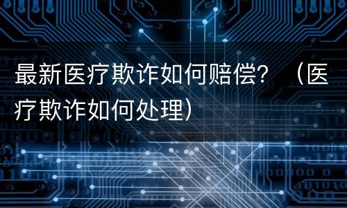 最新医疗欺诈如何赔偿？（医疗欺诈如何处理）
