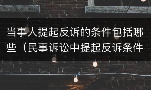 当事人提起反诉的条件包括哪些（民事诉讼中提起反诉条件）