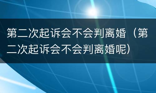 第二次起诉会不会判离婚（第二次起诉会不会判离婚呢）