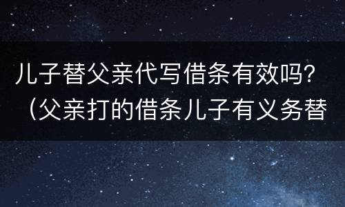 儿子替父亲代写借条有效吗？（父亲打的借条儿子有义务替他还吗?）
