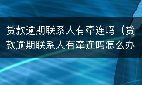 贷款逾期联系人有牵连吗（贷款逾期联系人有牵连吗怎么办）
