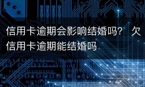 信用卡逾期会影响结婚吗？ 欠信用卡逾期能结婚吗