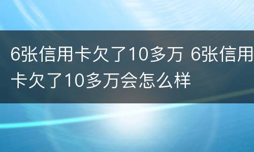 6张信用卡欠了10多万 6张信用卡欠了10多万会怎么样