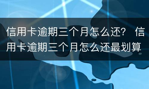 信用卡逾期三个月怎么还？ 信用卡逾期三个月怎么还最划算