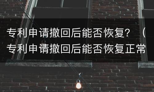 专利申请撤回后能否恢复？（专利申请撤回后能否恢复正常）