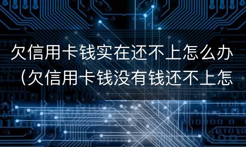 欠信用卡钱实在还不上怎么办（欠信用卡钱没有钱还不上怎么办）