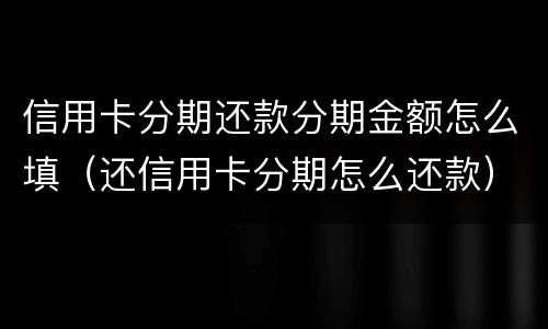 信用卡分期还款分期金额怎么填（还信用卡分期怎么还款）