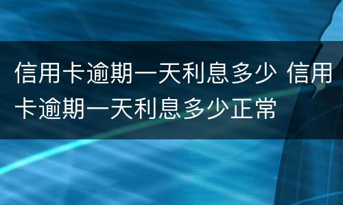 信用卡逾期一天利息多少 信用卡逾期一天利息多少正常